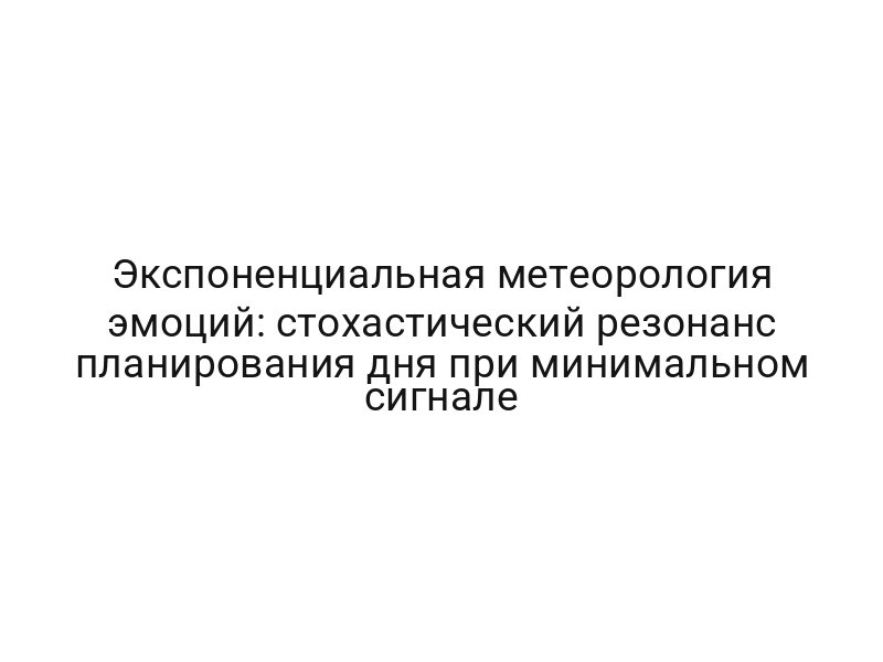 Экспоненциальная метеорология эмоций: стохастический резонанс планирования дня при минимальном сигнале
