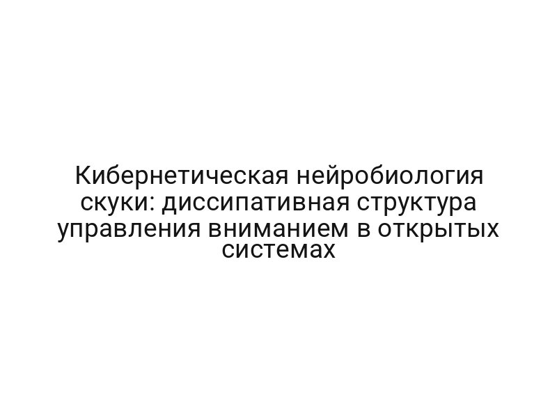 Кибернетическая нейробиология скуки: диссипативная структура управления вниманием в открытых системах