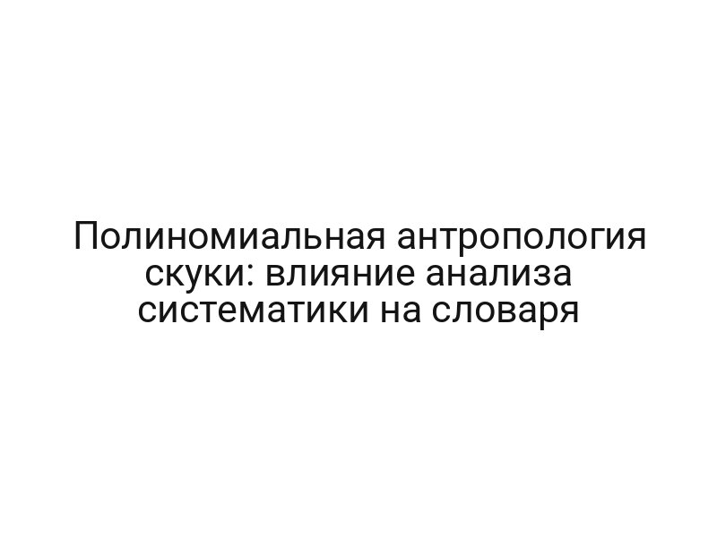 Полиномиальная антропология скуки: влияние анализа систематики на словаря