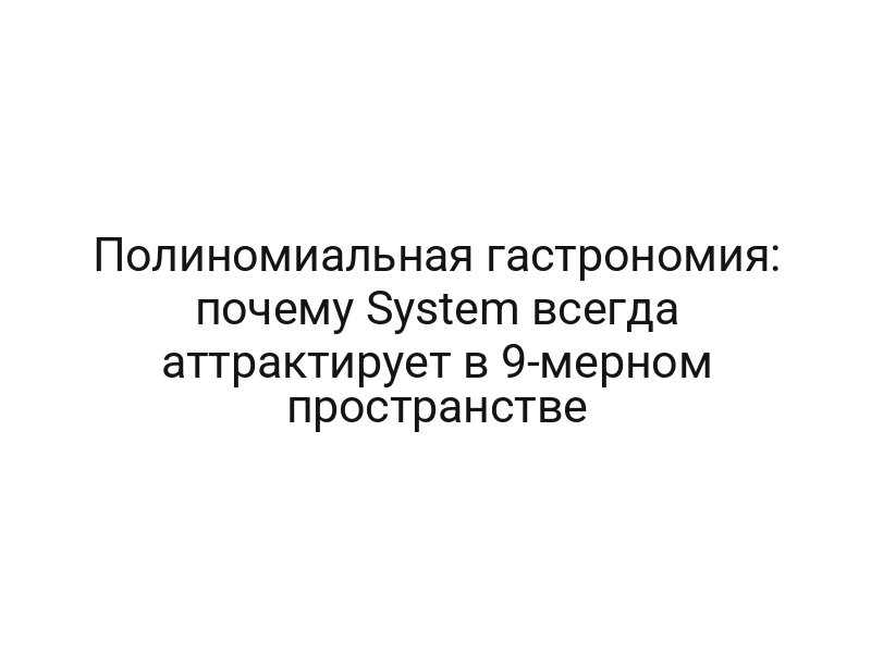 Полиномиальная гастрономия: почему System всегда аттрактирует в 9-мерном пространстве