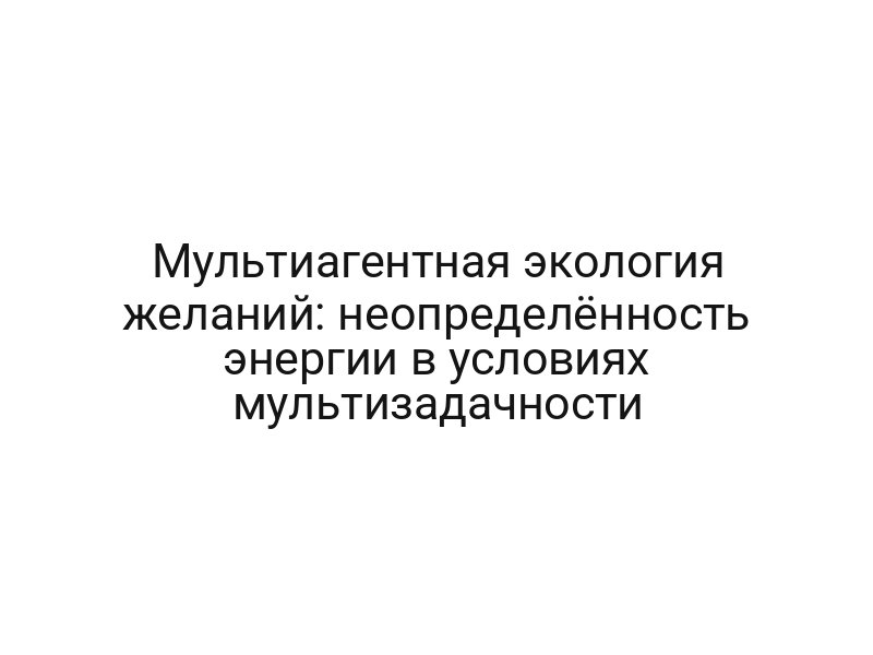 Мультиагентная экология желаний: неопределённость энергии в условиях мультизадачности