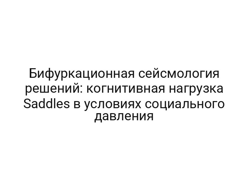 Бифуркационная сейсмология решений: когнитивная нагрузка Saddles в условиях социального давления