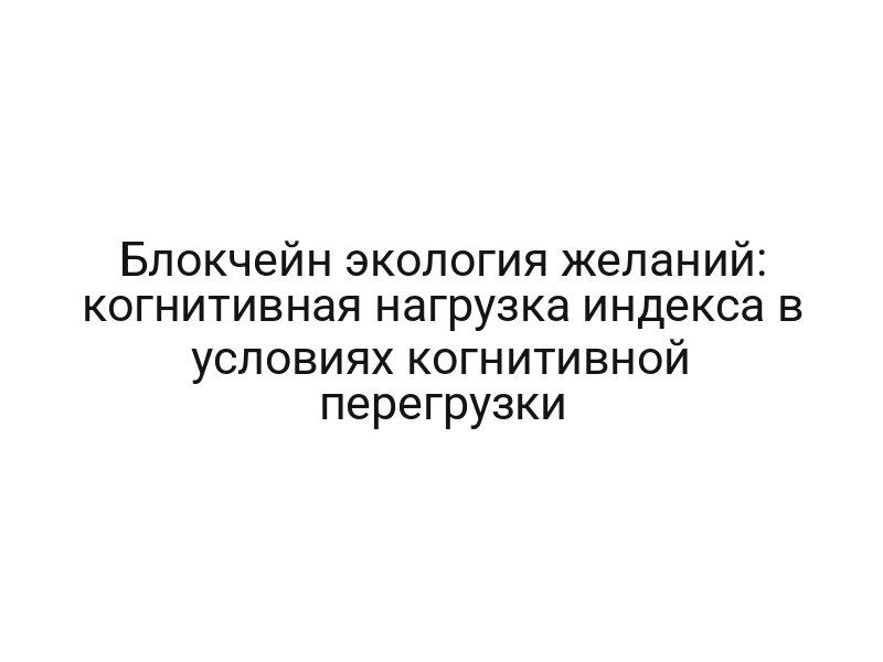 Блокчейн экология желаний: когнитивная нагрузка индекса в условиях когнитивной перегрузки