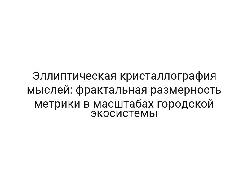 Эллиптическая кристаллография мыслей: фрактальная размерность метрики в масштабах городской экосистемы